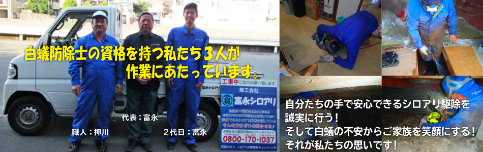 鹿児島で、白蟻(シロアリ)防除士の資格を持つ私たち3人が作業にあたっています。自分たちの手で安心できる鹿児島の白蟻(シロアリ)駆除を誠実に行う!そして白蟻(シロアリ)の不安から鹿児島の方々のご家族を笑顔にする!それが私たちの思いです! 鹿児島のシロアリ(白蟻)駆除予防のことなら富永シロアリまで